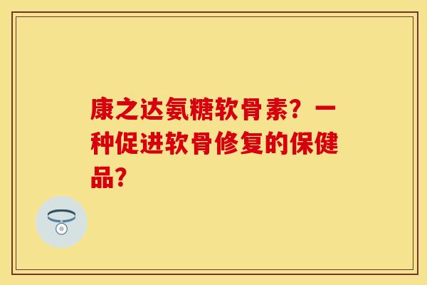 康之达氨糖软骨素？一种促进软骨修复的保健品？