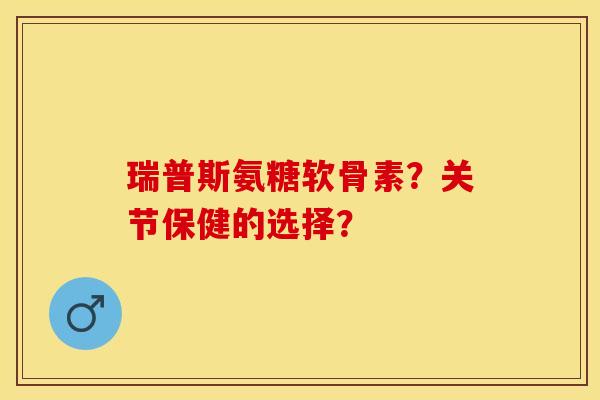 瑞普斯氨糖软骨素？关节保健的选择？