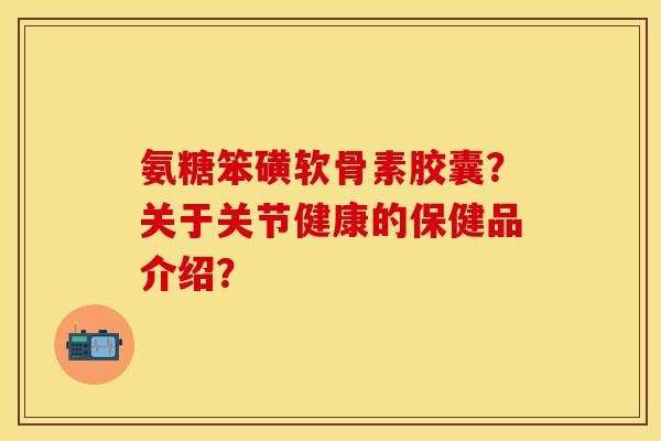 氨糖笨磺软骨素胶囊？关于关节健康的保健品介绍？