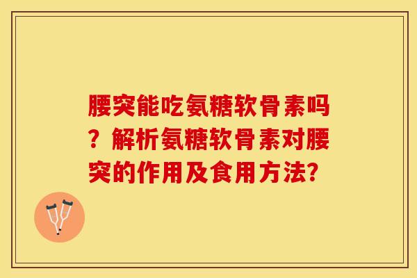腰突能吃氨糖软骨素吗?解析氨糖软骨素对腰突的作用及食用方法?-第1张图片-关节保镖 腰突能吃氨糖软骨素吗?解析氨糖软骨素对腰突的作用及食用方法?-第1张图片-关节保镖