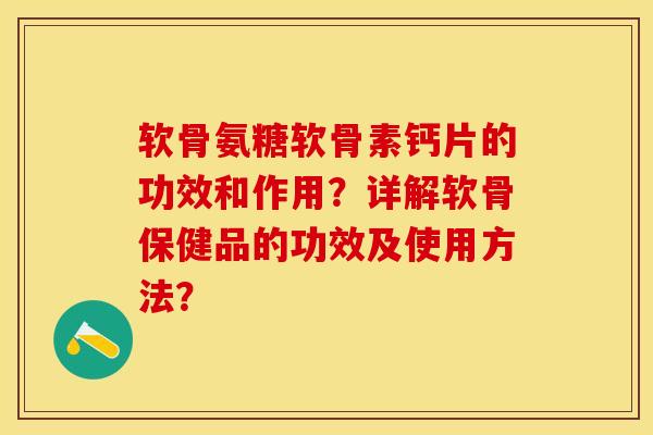 软骨氨糖软骨素钙片的功效和作用？详解软骨保健品的功效及使用方法？-第1张图片-关节保镖