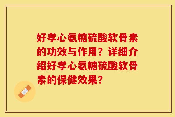 好孝心氨糖硫酸软骨素的功效与作用？详细介绍好孝心氨糖硫酸软骨素的保健效果？