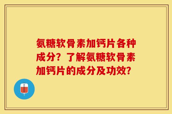 氨糖软骨素加钙片各种成分？了解氨糖软骨素加钙片的成分及功效？