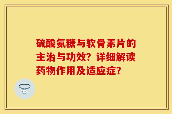 硫酸氨糖与软骨素片的主治与功效?详细解读药物作用及适应症?-第1张图片-关节保镖 硫酸氨糖与软骨素片的主治与功效?详细解读药物作用及适应症?-第1张图片-关节保镖