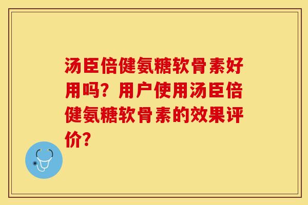 汤臣倍健氨糖软骨素好用吗？用户使用汤臣倍健氨糖软骨素的效果评价？