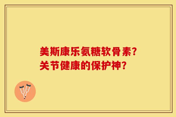 美斯康乐氨糖软骨素？关节健康的保护神？