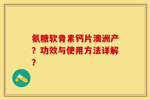 氨糖软骨素钙片澳洲产？功效与使用方法详解？