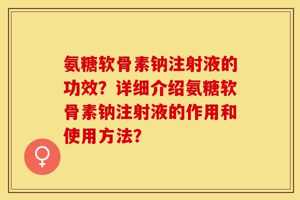 氨糖软骨素钠注射液的功效？详细介绍氨糖软骨素钠注射液的作用和使用方法？-第1张图片-关节保镖