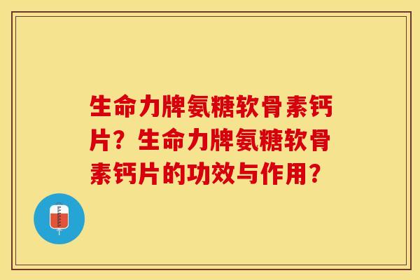 生命力牌氨糖软骨素钙片？生命力牌氨糖软骨素钙片的功效与作用？