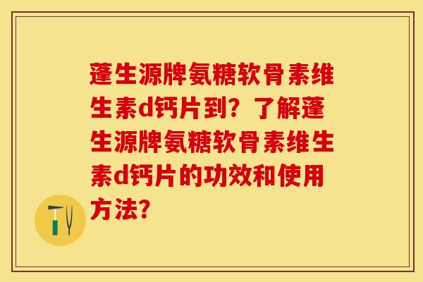 蓬生源牌氨糖软骨素维生素d钙片到？了解蓬生源牌氨糖软骨素维生素d钙片的功效和使用方法？