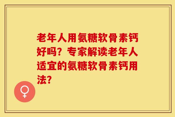 老年人用氨糖软骨素钙好吗？专家解读老年人适宜的氨糖软骨素钙用法？