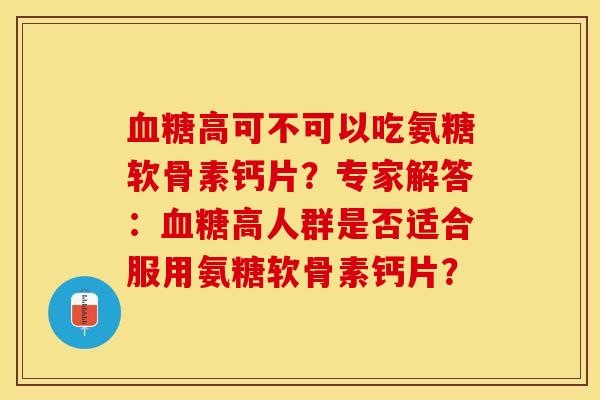 血糖高可不可以吃氨糖软骨素钙片？专家解答：血糖高人群是否适合服用氨糖软骨素钙片？