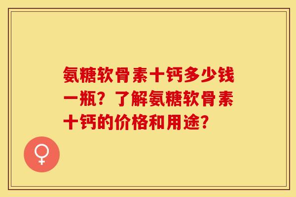 氨糖软骨素十钙多少钱一瓶？了解氨糖软骨素十钙的价格和用途？
