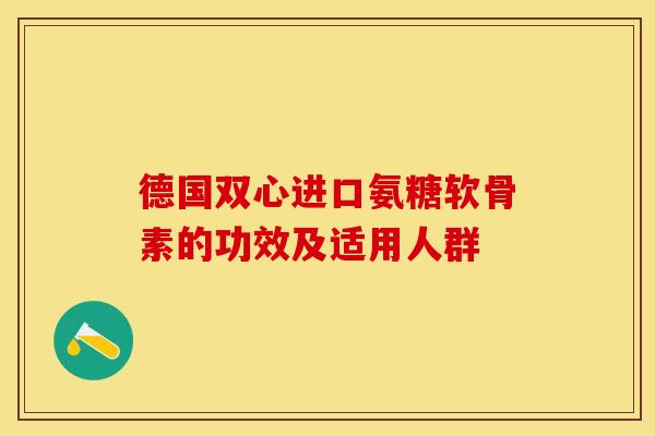 德国双心进口氨糖软骨素的功效及适用人群-第1张图片-关节保镖