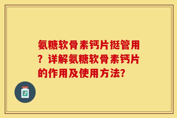 氨糖软骨素钙片挺管用？详解氨糖软骨素钙片的作用及使用方法？