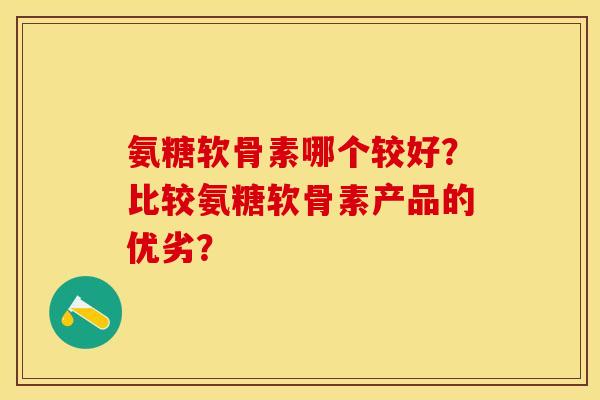 氨糖软骨素哪个较好？比较氨糖软骨素产品的优劣？