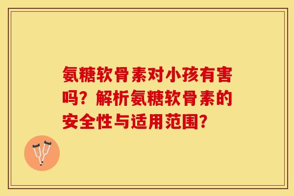 氨糖软骨素对小孩有害吗？解析氨糖软骨素的安全性与适用范围？