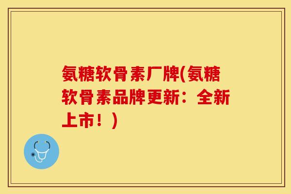 氨糖软骨素厂牌(氨糖软骨素品牌更新：全新上市！)-第1张图片-关节保镖