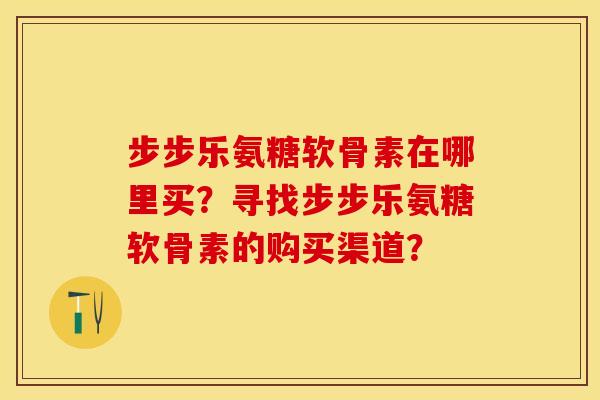步步乐氨糖软骨素在哪里买？寻找步步乐氨糖软骨素的购买渠道？