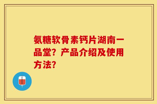 氨糖软骨素钙片湖南一品堂？产品介绍及使用方法？