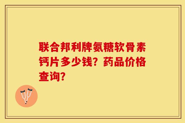 联合邦利牌氨糖软骨素钙片多少钱？药品价格查询？