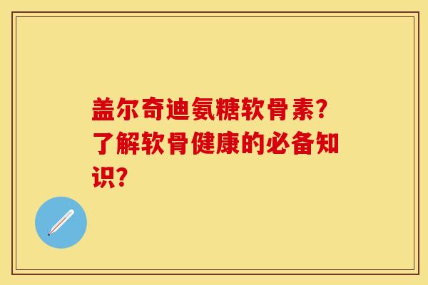 盖尔奇迪氨糖软骨素?了解软骨健康的必备知识?-第1张图片-关节保镖 盖尔奇迪氨糖软骨素?了解软骨健康的必备知识?-第1张图片-关节保镖