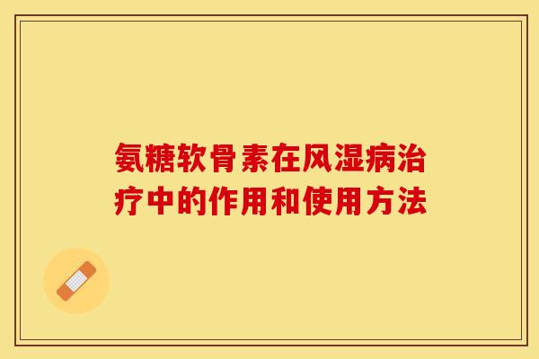氨糖软骨素在风湿病治疗中的作用和使用方法