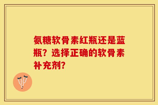 氨糖软骨素红瓶还是蓝瓶？选择正确的软骨素补充剂？