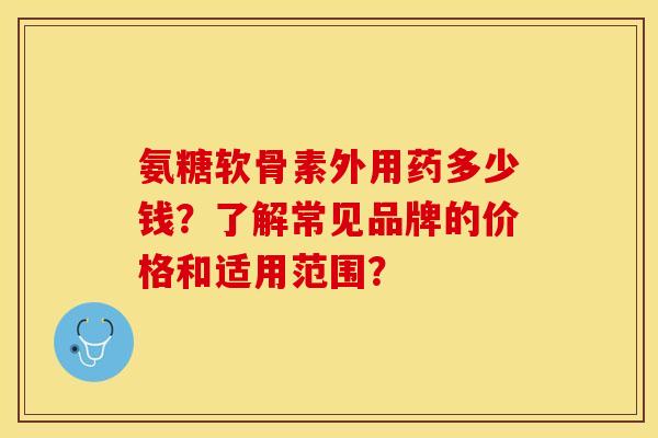 氨糖软骨素外用药多少钱？了解常见品牌的价格和适用范围？