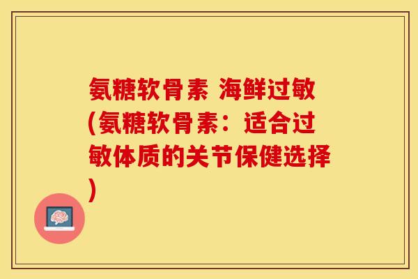 氨糖软骨素 海鲜过敏(氨糖软骨素：适合过敏体质的关节保健选择)