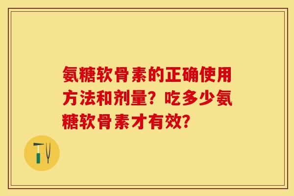 氨糖软骨素的正确使用方法和剂量？吃多少氨糖软骨素才有效？
