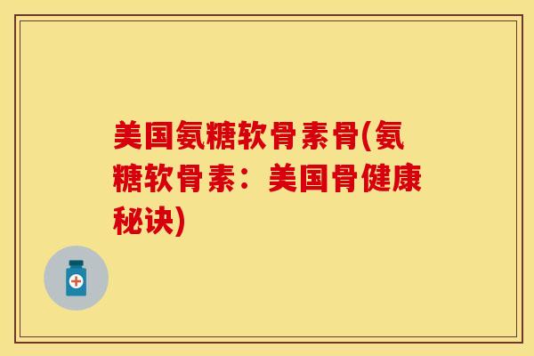 美国氨糖软骨素骨(氨糖软骨素：美国骨健康秘诀)