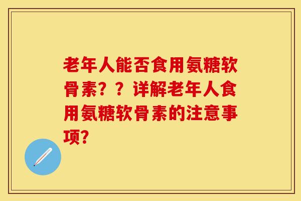 老年人能否食用氨糖软骨素？？详解老年人食用氨糖软骨素的注意事项？