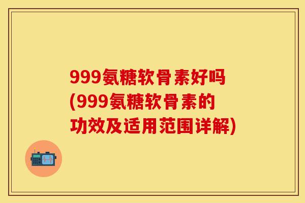 999氨糖软骨素好吗(999氨糖软骨素的功效及适用范围详解)-第1张图片-关节保镖 999氨糖软骨素好吗(999氨糖软骨素的功效及适用范围详解)-第1张图片-关节保镖