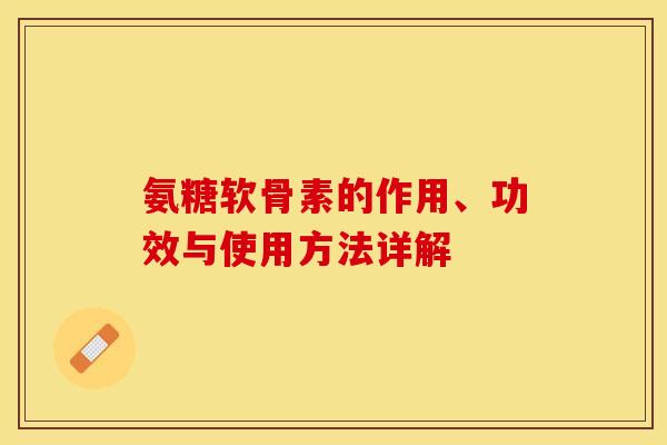 氨糖软骨素的作用、功效与使用方法详解