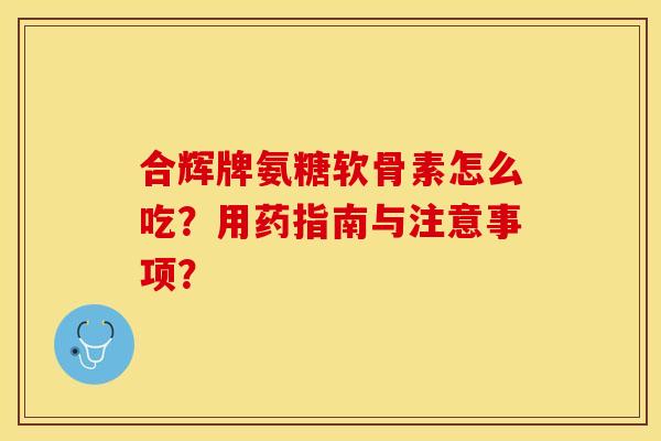 合辉牌氨糖软骨素怎么吃？用药指南与注意事项？