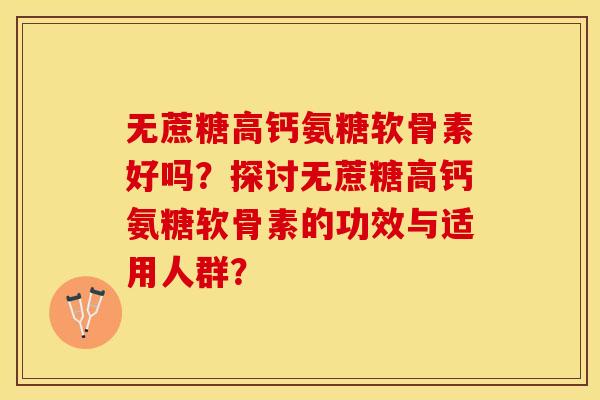 无蔗糖高钙氨糖软骨素好吗？探讨无蔗糖高钙氨糖软骨素的功效与适用人群？