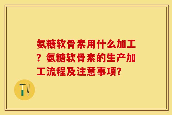 氨糖软骨素用什么加工？氨糖软骨素的生产加工流程及注意事项？