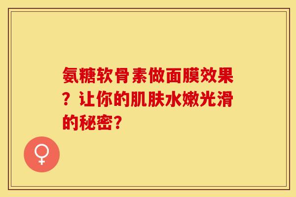 氨糖软骨素做面膜效果？让你的肌肤水嫩光滑的秘密？