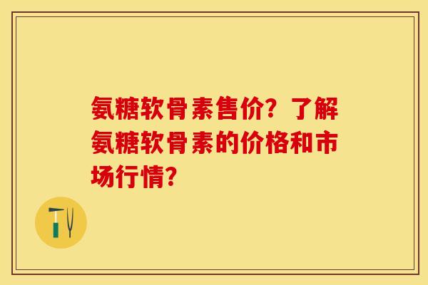 氨糖软骨素售价？了解氨糖软骨素的价格和市场行情？