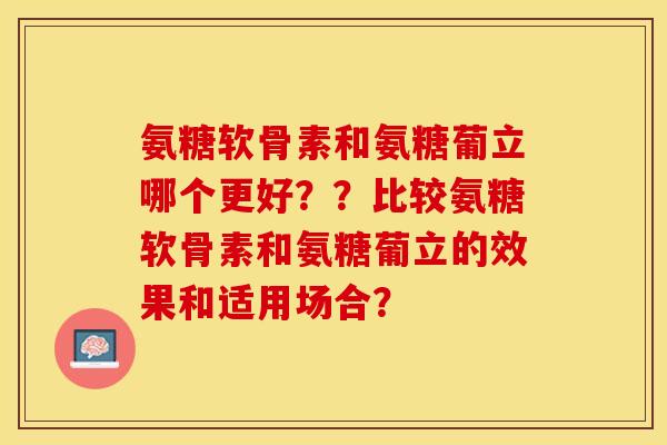 氨糖软骨素和氨糖葡立哪个更好？？比较氨糖软骨素和氨糖葡立的效果和适用场合？