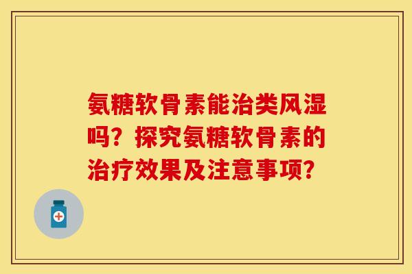 氨糖软骨素能治类风湿吗？探究氨糖软骨素的治疗效果及注意事项？
