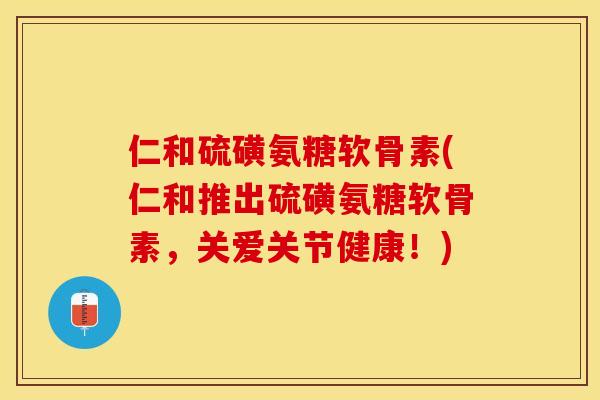 仁和硫磺氨糖软骨素(仁和推出硫磺氨糖软骨素，关爱关节健康！)