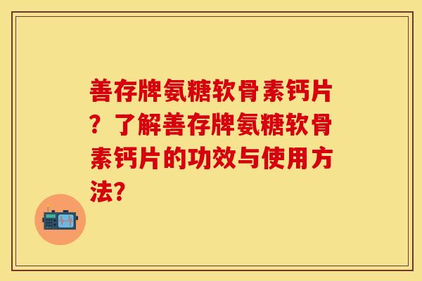 善存牌氨糖软骨素钙片？了解善存牌氨糖软骨素钙片的功效与使用方法？