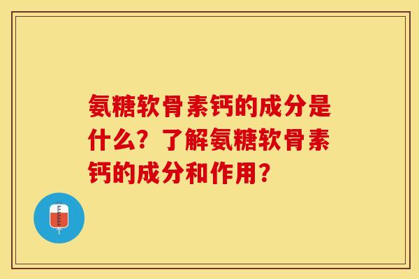 氨糖软骨素钙的成分是什么？了解氨糖软骨素钙的成分和作用？