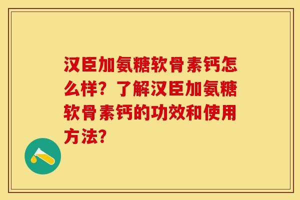 汉臣加氨糖软骨素钙怎么样?了解汉臣加氨糖软骨素钙的功效和使用方法?-第1张图片-关节保镖 汉臣加氨糖软骨素钙怎么样?了解汉臣加氨糖软骨素钙的功效和使用方法?-第1张图片-关节保镖