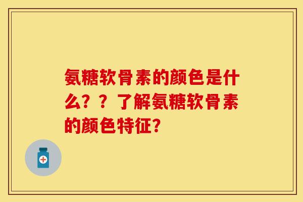 氨糖软骨素的颜色是什么？？了解氨糖软骨素的颜色特征？
