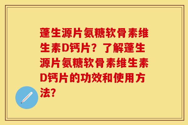 蓬生源片氨糖软骨素维生素D钙片？了解蓬生源片氨糖软骨素维生素D钙片的功效和使用方法？