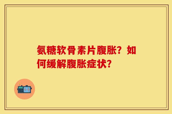 氨糖软骨素片腹胀？如何缓解腹胀症状？