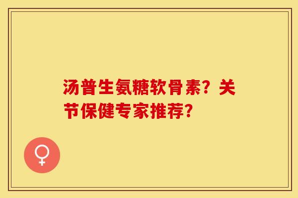 汤普生氨糖软骨素？关节保健专家推荐？